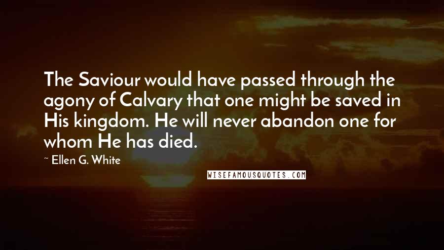 Ellen G. White Quotes: The Saviour would have passed through the agony of Calvary that one might be saved in His kingdom. He will never abandon one for whom He has died.