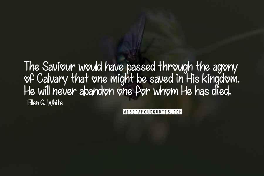 Ellen G. White Quotes: The Saviour would have passed through the agony of Calvary that one might be saved in His kingdom. He will never abandon one for whom He has died.