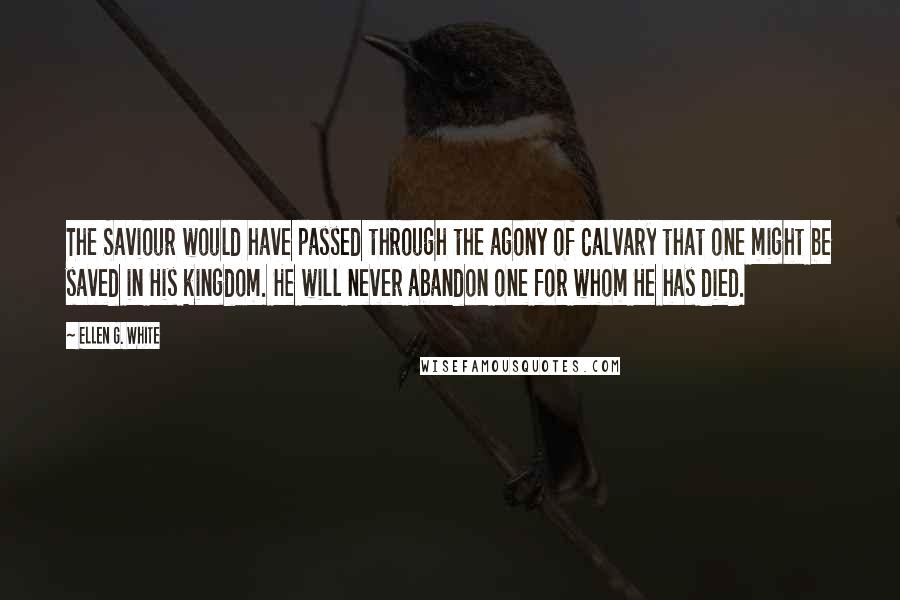 Ellen G. White Quotes: The Saviour would have passed through the agony of Calvary that one might be saved in His kingdom. He will never abandon one for whom He has died.