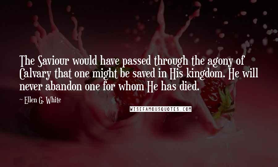 Ellen G. White Quotes: The Saviour would have passed through the agony of Calvary that one might be saved in His kingdom. He will never abandon one for whom He has died.