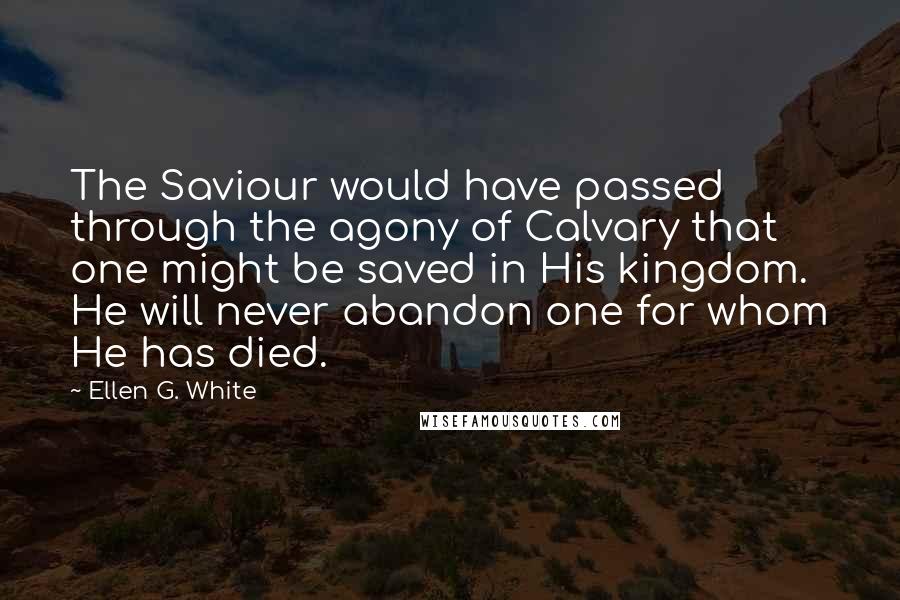Ellen G. White Quotes: The Saviour would have passed through the agony of Calvary that one might be saved in His kingdom. He will never abandon one for whom He has died.