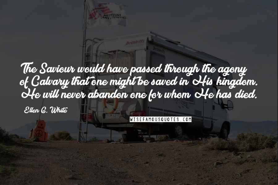 Ellen G. White Quotes: The Saviour would have passed through the agony of Calvary that one might be saved in His kingdom. He will never abandon one for whom He has died.