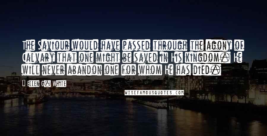 Ellen G. White Quotes: The Saviour would have passed through the agony of Calvary that one might be saved in His kingdom. He will never abandon one for whom He has died.