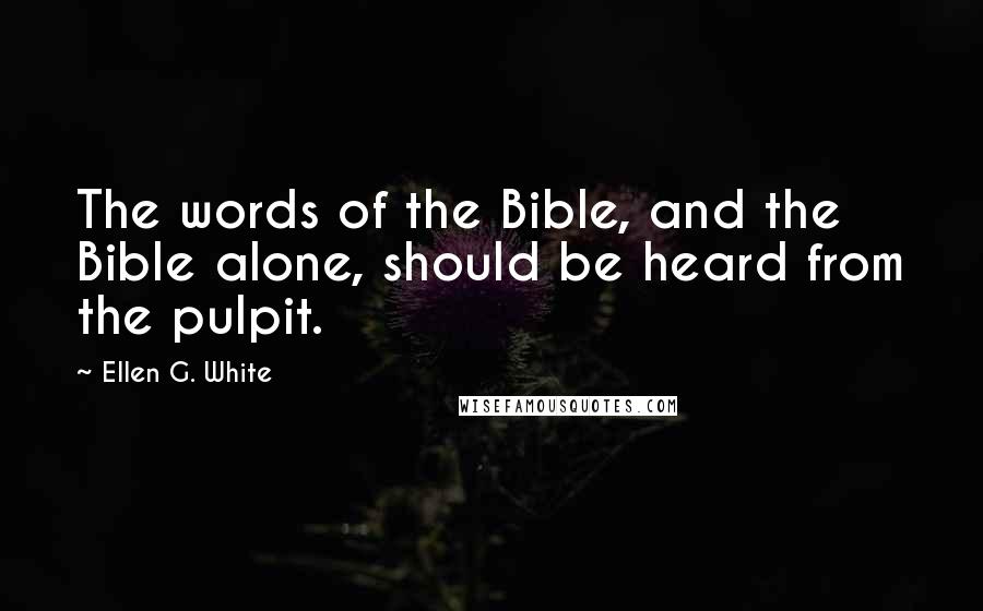 Ellen G. White Quotes: The words of the Bible, and the Bible alone, should be heard from the pulpit.