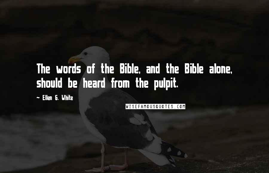 Ellen G. White Quotes: The words of the Bible, and the Bible alone, should be heard from the pulpit.