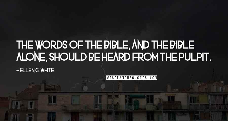 Ellen G. White Quotes: The words of the Bible, and the Bible alone, should be heard from the pulpit.