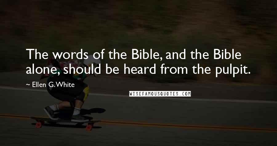 Ellen G. White Quotes: The words of the Bible, and the Bible alone, should be heard from the pulpit.