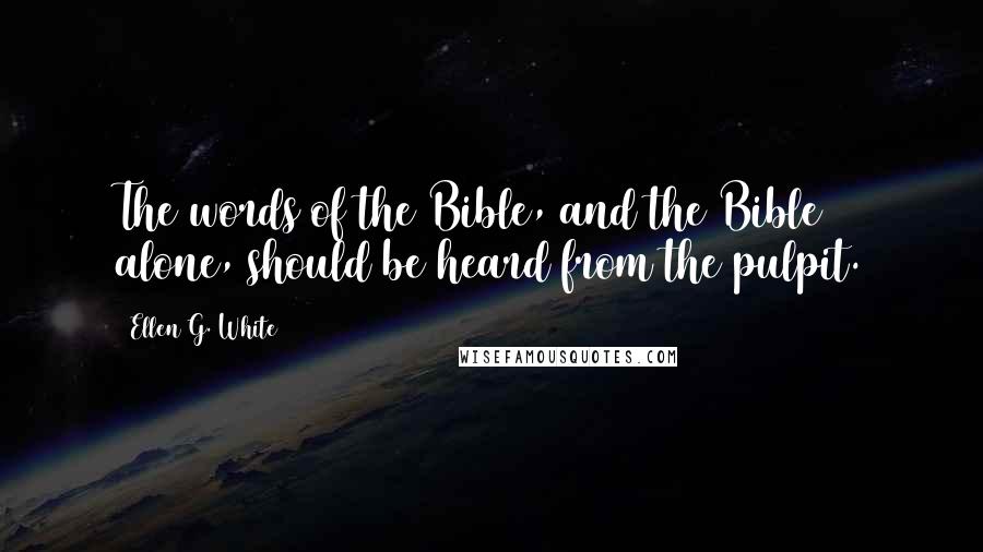 Ellen G. White Quotes: The words of the Bible, and the Bible alone, should be heard from the pulpit.