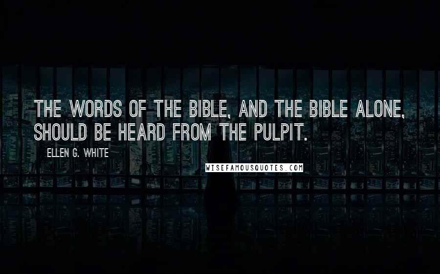 Ellen G. White Quotes: The words of the Bible, and the Bible alone, should be heard from the pulpit.