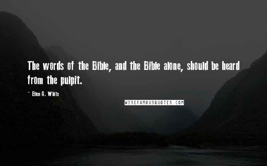 Ellen G. White Quotes: The words of the Bible, and the Bible alone, should be heard from the pulpit.