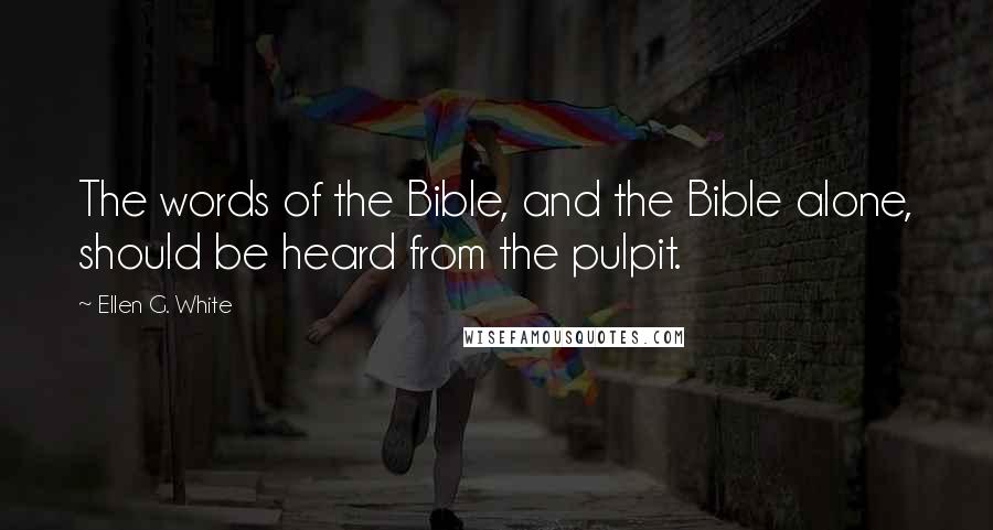 Ellen G. White Quotes: The words of the Bible, and the Bible alone, should be heard from the pulpit.