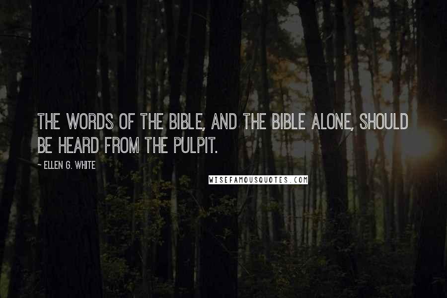 Ellen G. White Quotes: The words of the Bible, and the Bible alone, should be heard from the pulpit.