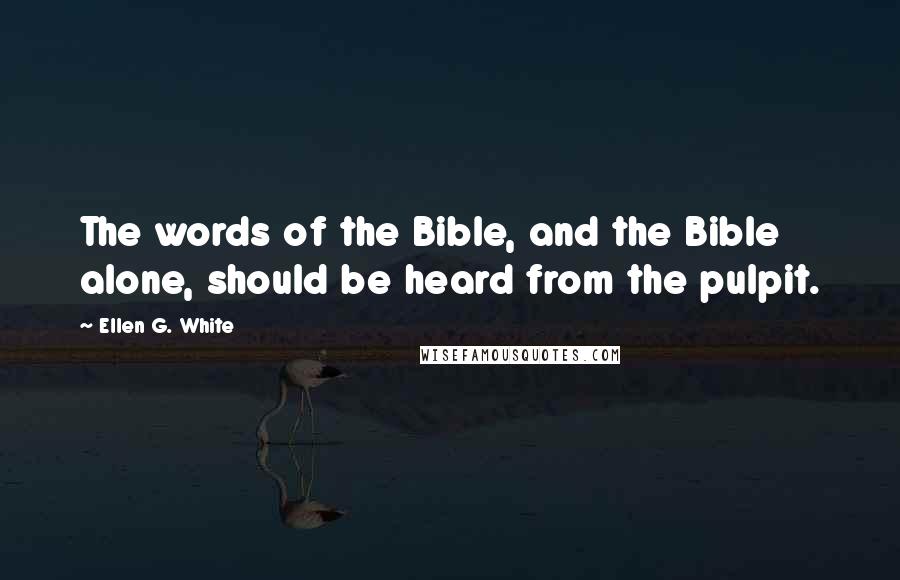 Ellen G. White Quotes: The words of the Bible, and the Bible alone, should be heard from the pulpit.