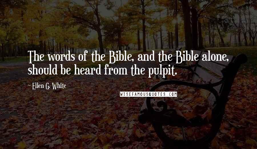 Ellen G. White Quotes: The words of the Bible, and the Bible alone, should be heard from the pulpit.