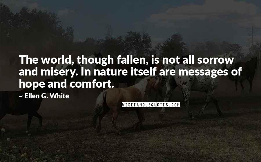 Ellen G. White Quotes: The world, though fallen, is not all sorrow and misery. In nature itself are messages of hope and comfort.