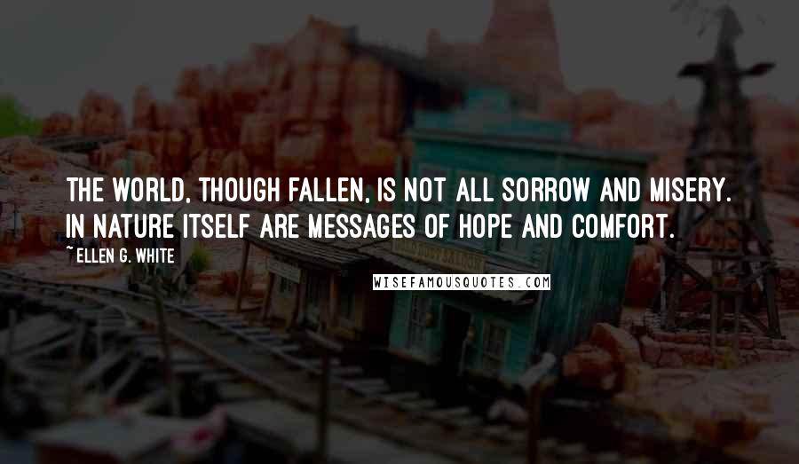 Ellen G. White Quotes: The world, though fallen, is not all sorrow and misery. In nature itself are messages of hope and comfort.