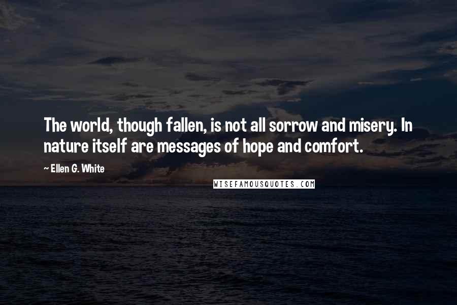 Ellen G. White Quotes: The world, though fallen, is not all sorrow and misery. In nature itself are messages of hope and comfort.