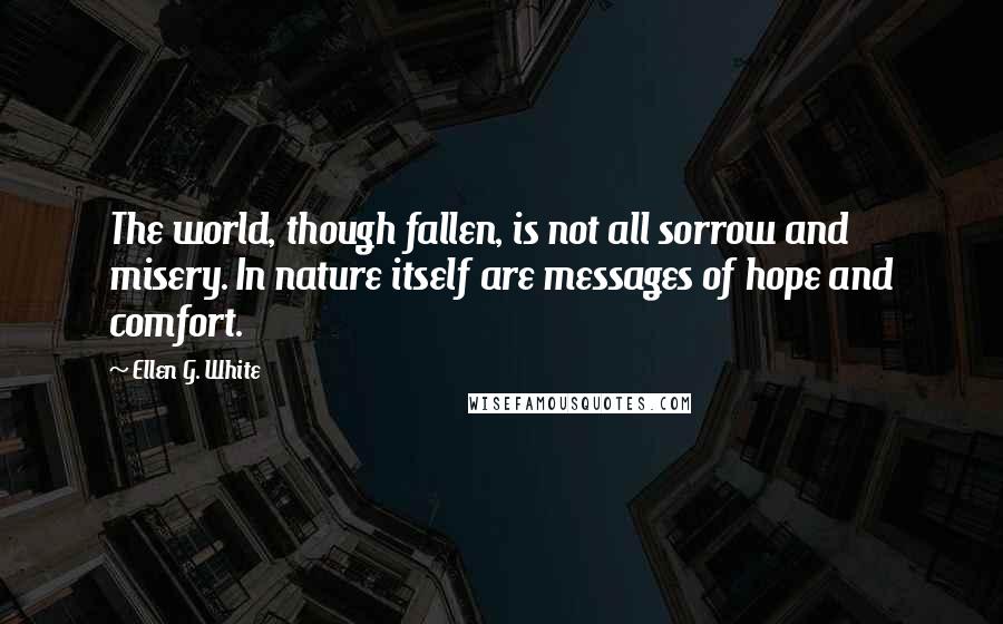 Ellen G. White Quotes: The world, though fallen, is not all sorrow and misery. In nature itself are messages of hope and comfort.