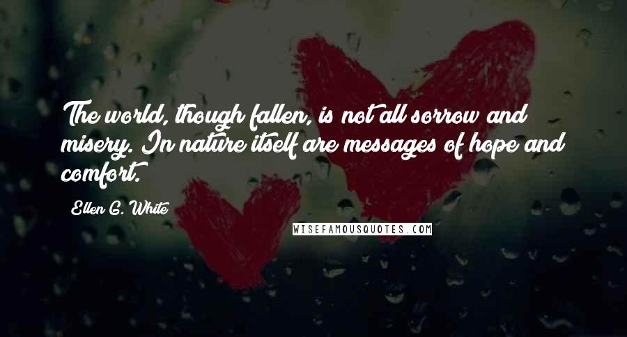 Ellen G. White Quotes: The world, though fallen, is not all sorrow and misery. In nature itself are messages of hope and comfort.