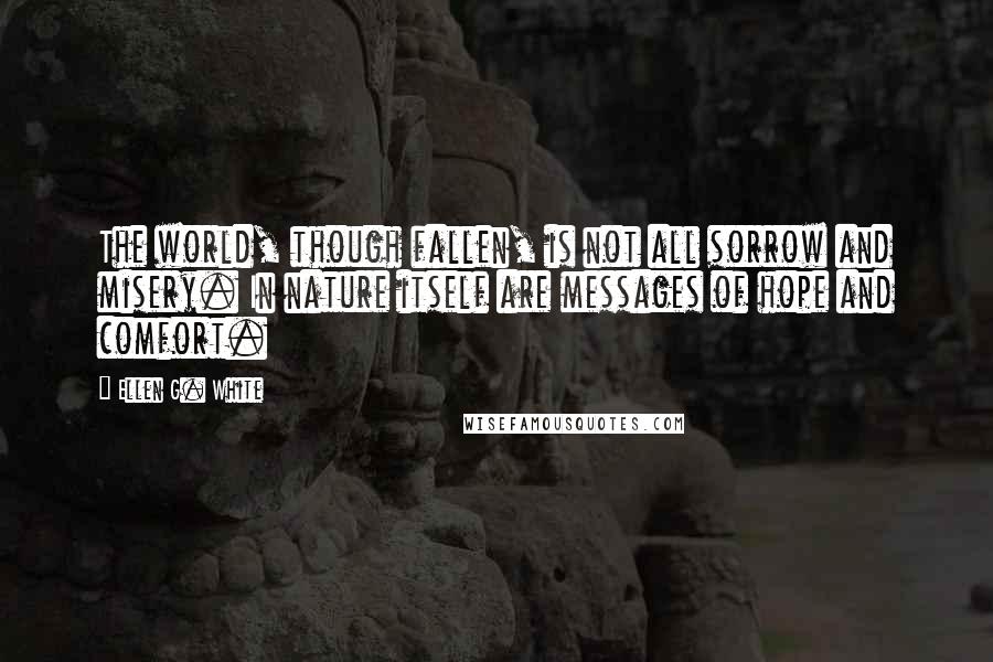 Ellen G. White Quotes: The world, though fallen, is not all sorrow and misery. In nature itself are messages of hope and comfort.