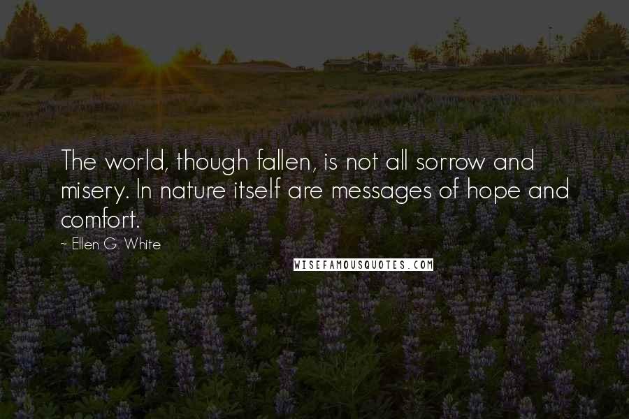 Ellen G. White Quotes: The world, though fallen, is not all sorrow and misery. In nature itself are messages of hope and comfort.