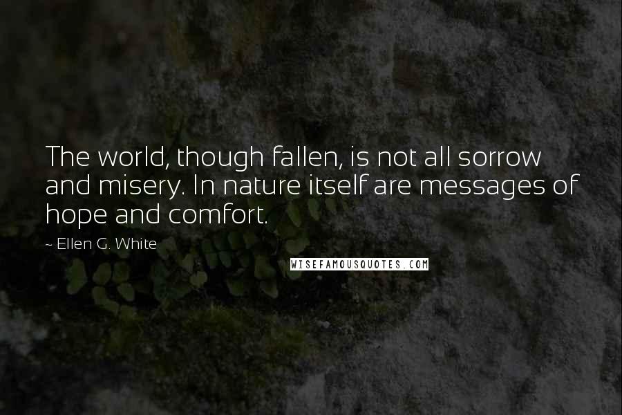 Ellen G. White Quotes: The world, though fallen, is not all sorrow and misery. In nature itself are messages of hope and comfort.