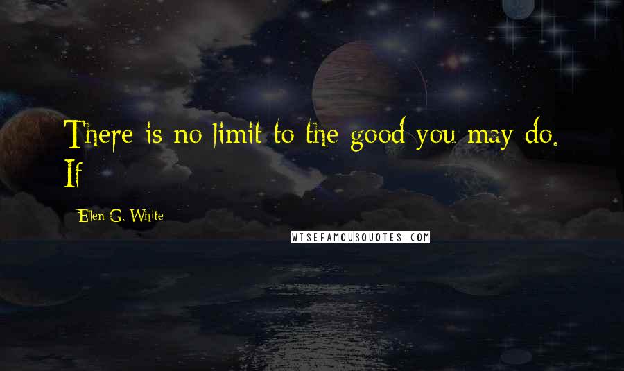 Ellen G. White Quotes: There is no limit to the good you may do. If