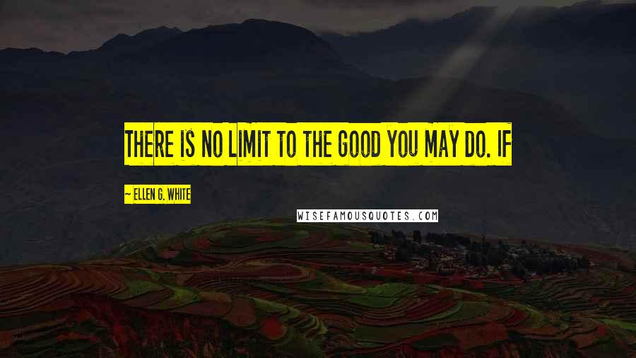 Ellen G. White Quotes: There is no limit to the good you may do. If