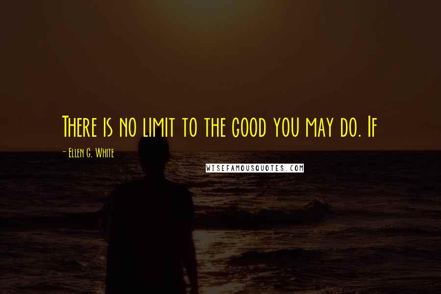 Ellen G. White Quotes: There is no limit to the good you may do. If