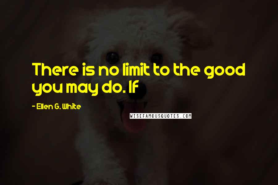 Ellen G. White Quotes: There is no limit to the good you may do. If