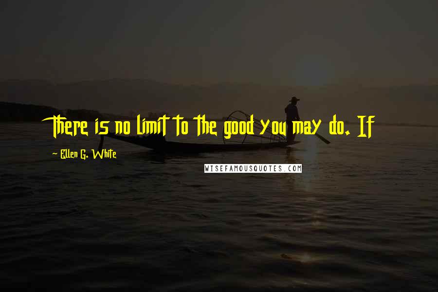 Ellen G. White Quotes: There is no limit to the good you may do. If