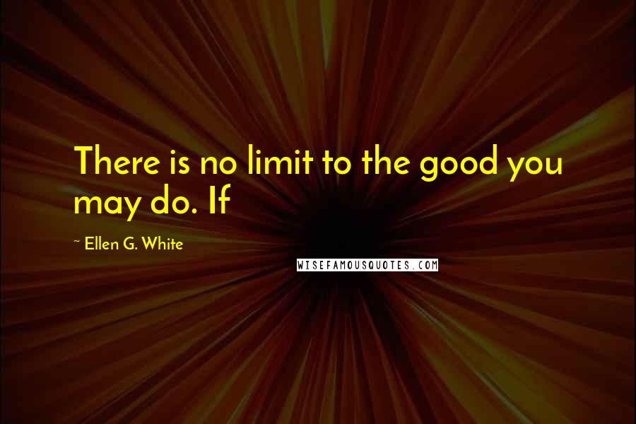 Ellen G. White Quotes: There is no limit to the good you may do. If