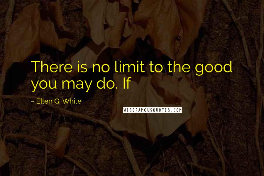 Ellen G. White Quotes: There is no limit to the good you may do. If