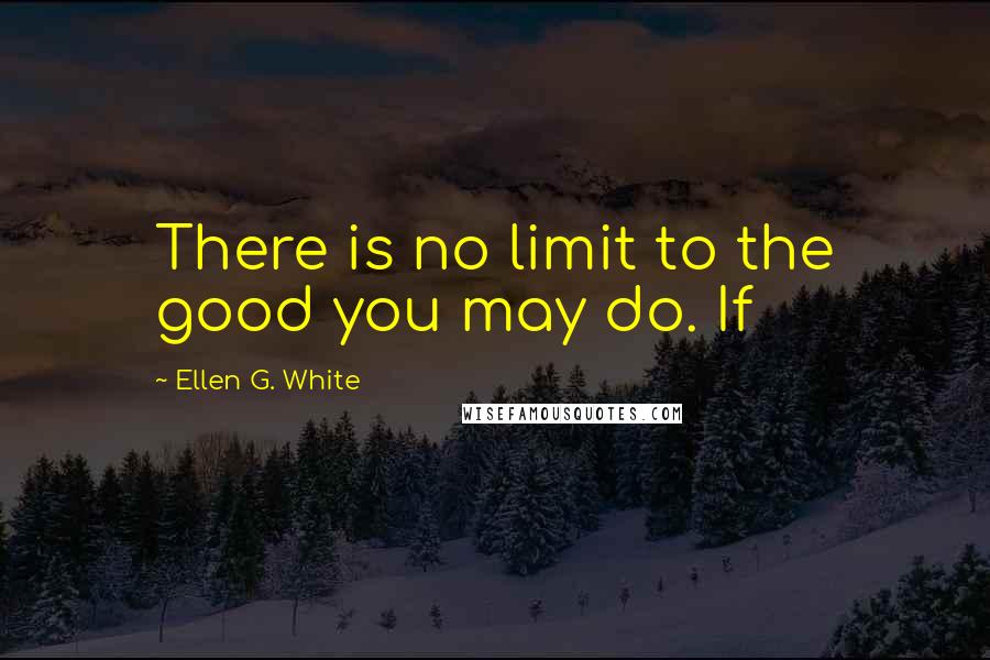 Ellen G. White Quotes: There is no limit to the good you may do. If