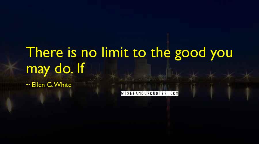 Ellen G. White Quotes: There is no limit to the good you may do. If