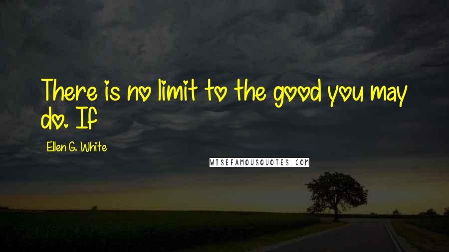 Ellen G. White Quotes: There is no limit to the good you may do. If