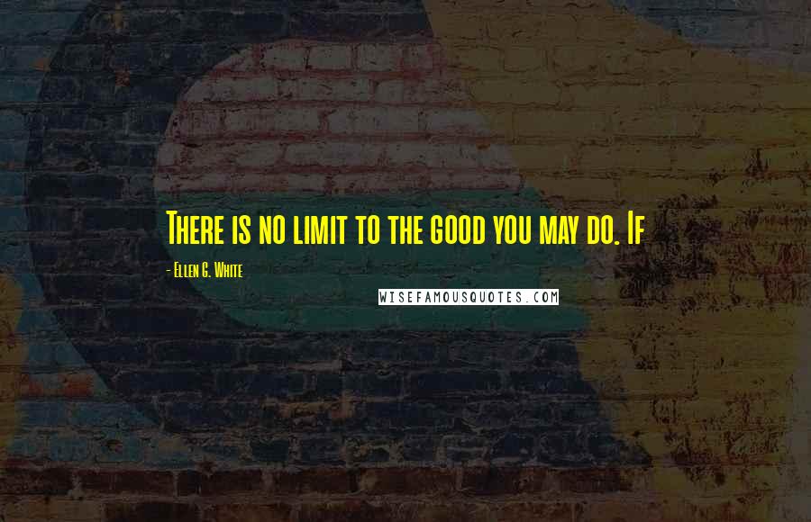 Ellen G. White Quotes: There is no limit to the good you may do. If
