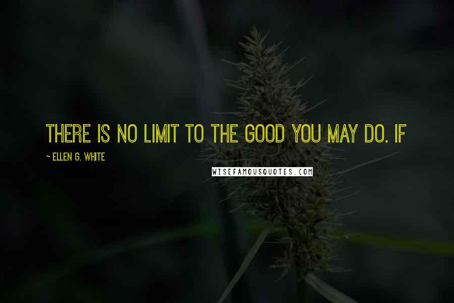 Ellen G. White Quotes: There is no limit to the good you may do. If