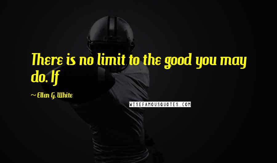 Ellen G. White Quotes: There is no limit to the good you may do. If