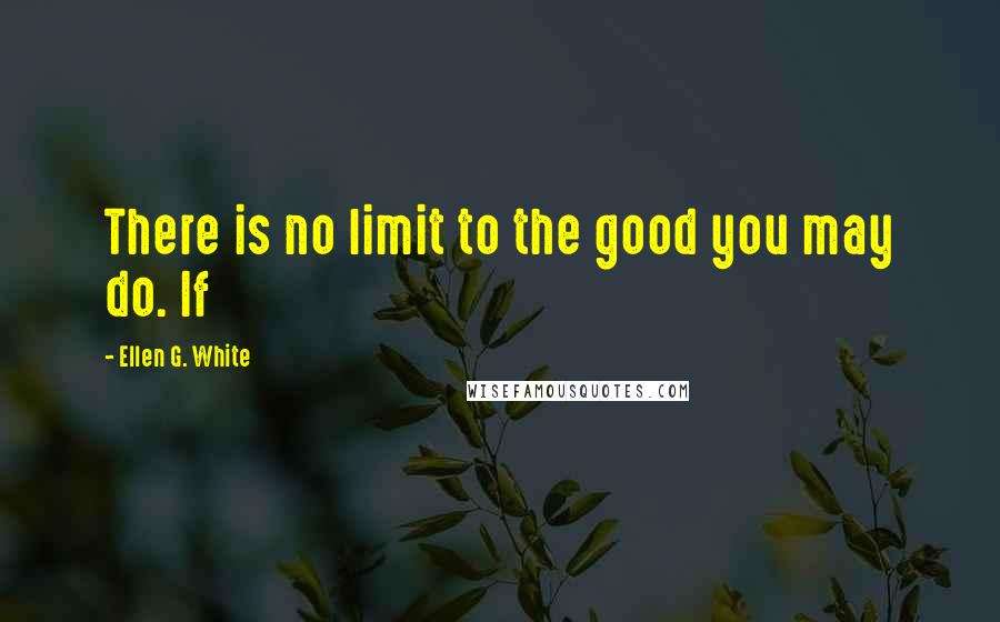 Ellen G. White Quotes: There is no limit to the good you may do. If