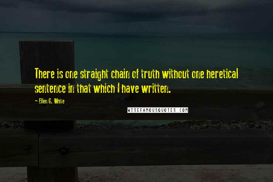 Ellen G. White Quotes: There is one straight chain of truth without one heretical sentence in that which I have written.
