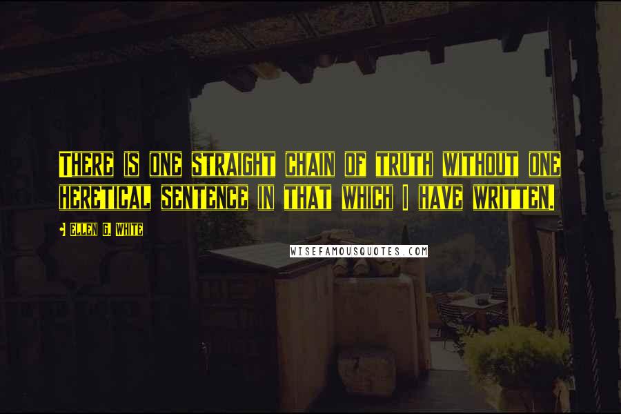 Ellen G. White Quotes: There is one straight chain of truth without one heretical sentence in that which I have written.