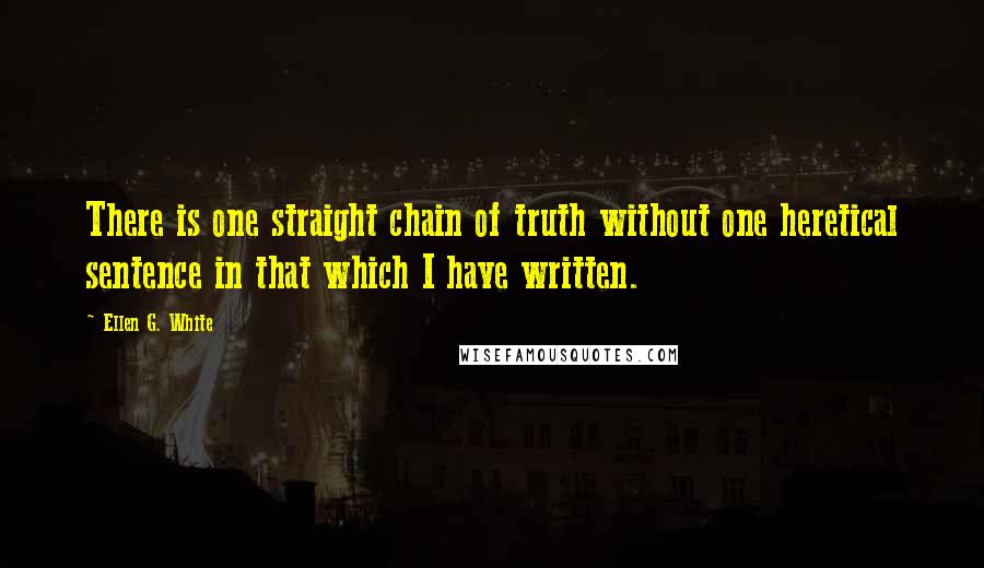 Ellen G. White Quotes: There is one straight chain of truth without one heretical sentence in that which I have written.