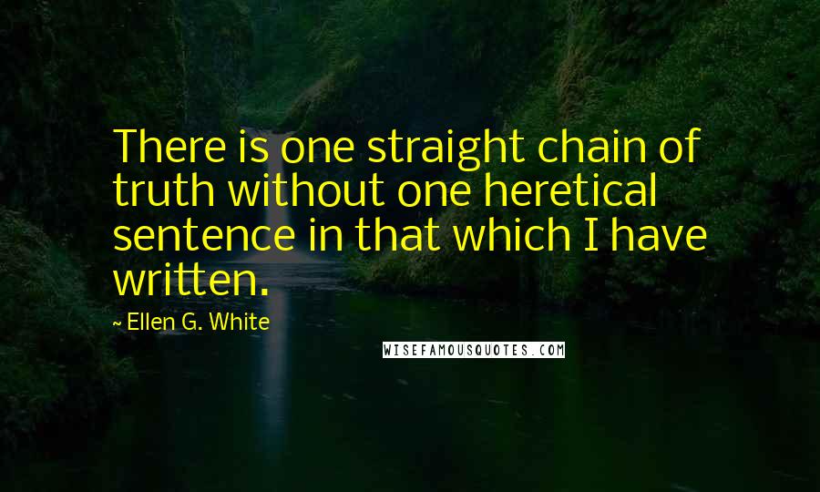 Ellen G. White Quotes: There is one straight chain of truth without one heretical sentence in that which I have written.