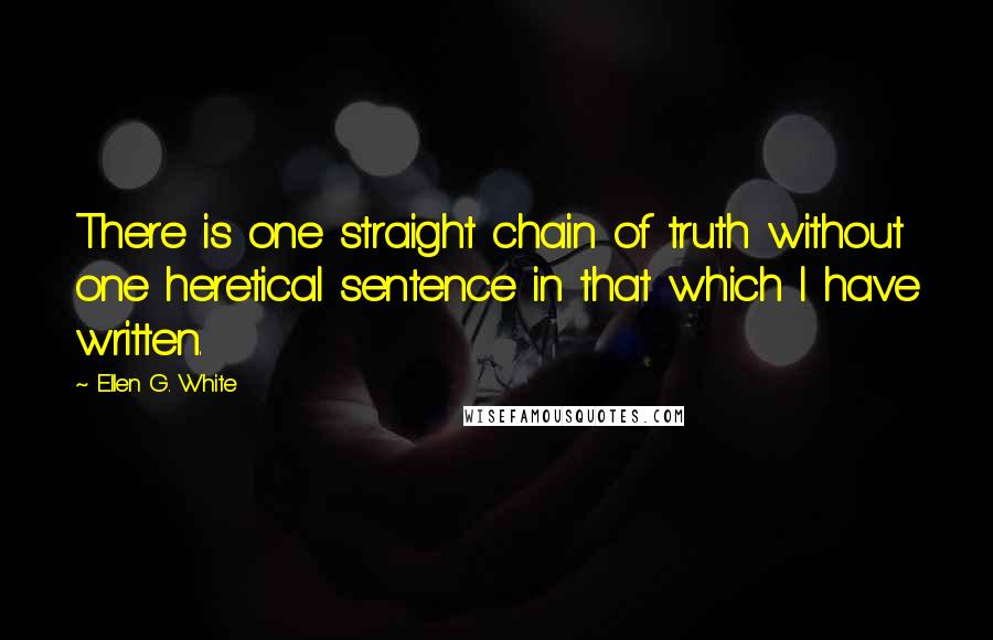 Ellen G. White Quotes: There is one straight chain of truth without one heretical sentence in that which I have written.