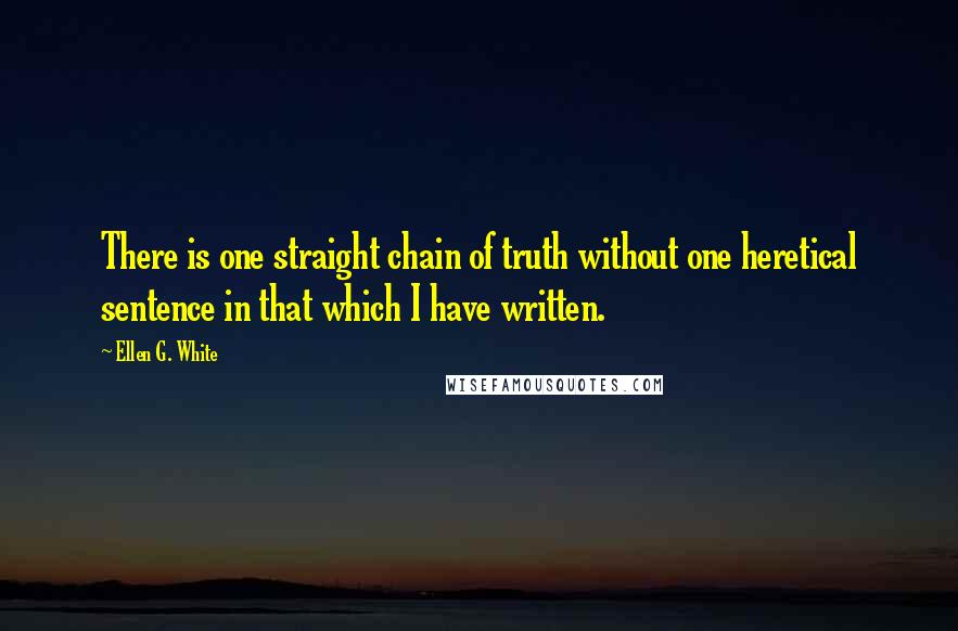 Ellen G. White Quotes: There is one straight chain of truth without one heretical sentence in that which I have written.