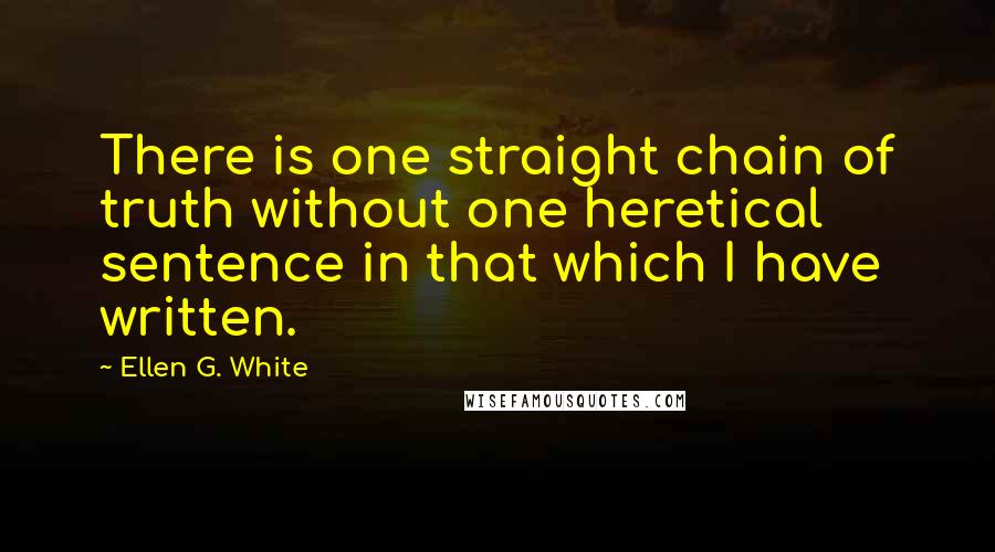 Ellen G. White Quotes: There is one straight chain of truth without one heretical sentence in that which I have written.