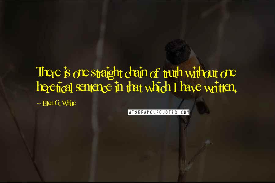 Ellen G. White Quotes: There is one straight chain of truth without one heretical sentence in that which I have written.