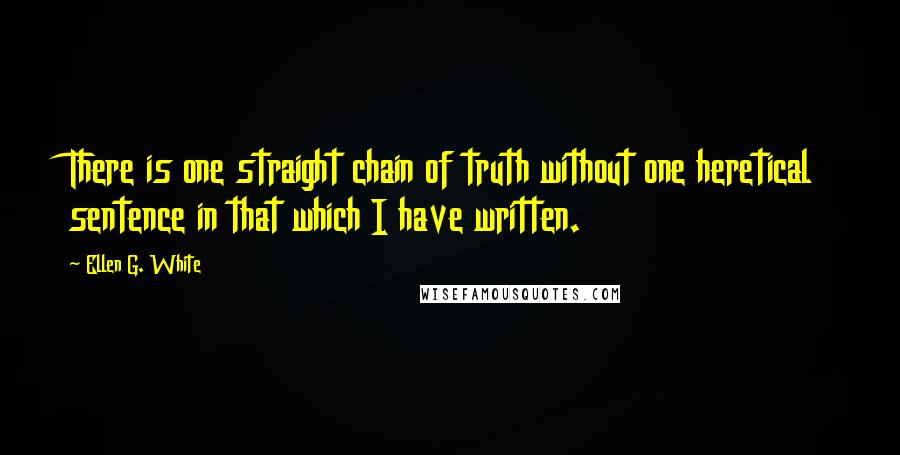 Ellen G. White Quotes: There is one straight chain of truth without one heretical sentence in that which I have written.