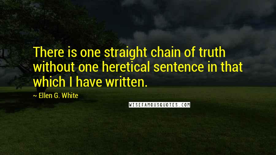 Ellen G. White Quotes: There is one straight chain of truth without one heretical sentence in that which I have written.